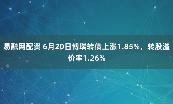 易融网配资 6月20日博瑞转债上涨1.85%，转股溢价率1.26%