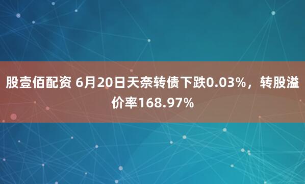 股壹佰配资 6月20日天奈转债下跌0.03%，转股溢价率168.97%