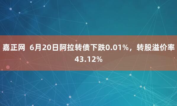 嘉正网  6月20日阿拉转债下跌0.01%，转股溢价率43.12%