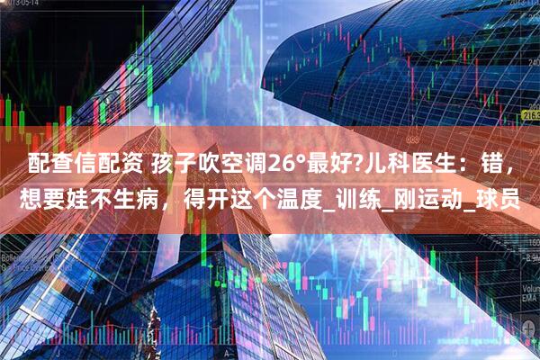配查信配资 孩子吹空调26°最好?儿科医生：错，想要娃不生病，得开这个温度_训练_刚运动_球员