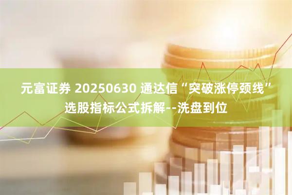 元富证券 20250630 通达信“突破涨停颈线”选股指标公式拆解--洗盘到位
