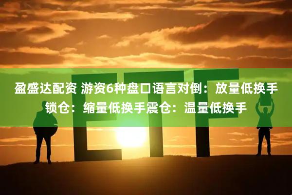 盈盛达配资 游资6种盘口语言对倒：放量低换手锁仓：缩量低换手震仓：温量低换手