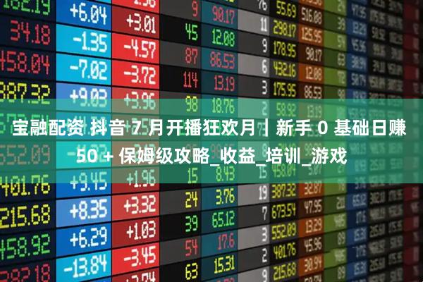 宝融配资 抖音 7 月开播狂欢月｜新手 0 基础日赚 50 + 保姆级攻略_收益_培训_游戏