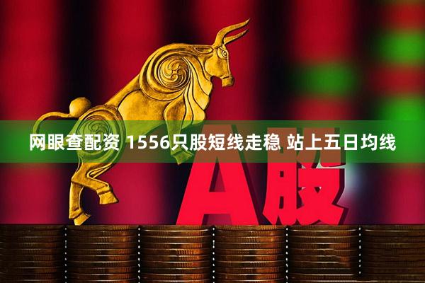 网眼查配资 1556只股短线走稳 站上五日均线