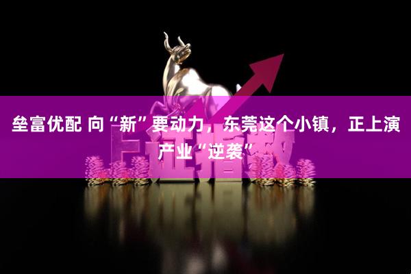 垒富优配 向“新”要动力，东莞这个小镇，正上演产业“逆袭”