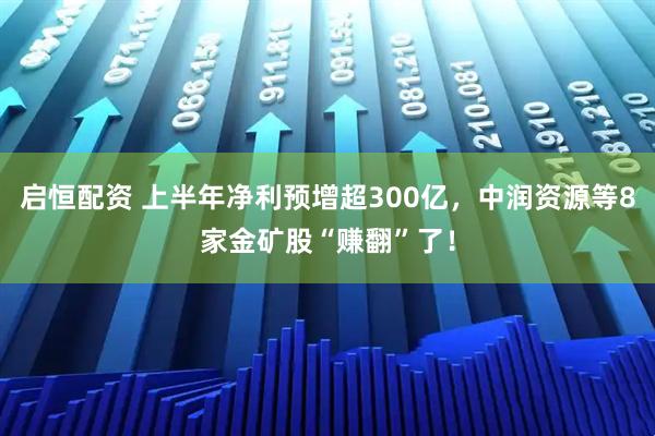 启恒配资 上半年净利预增超300亿，中润资源等8家金矿股“赚翻”了！