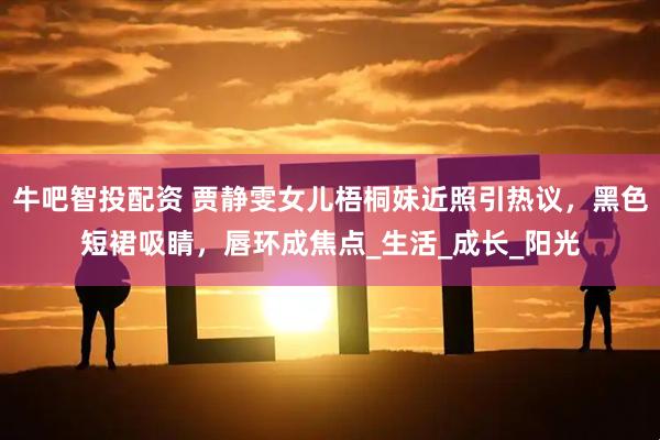 牛吧智投配资 贾静雯女儿梧桐妹近照引热议，黑色短裙吸睛，唇环成焦点_生活_成长_阳光