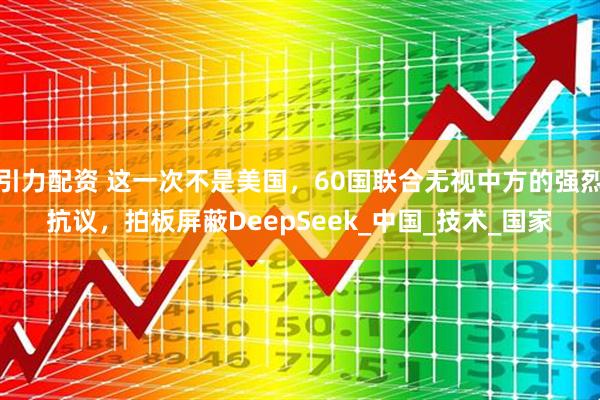 引力配资 这一次不是美国，60国联合无视中方的强烈抗议，拍板屏蔽DeepSeek_中国_技术_国家