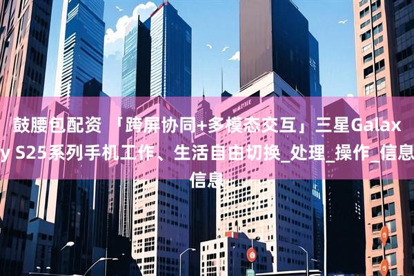 鼓腰包配资 「跨屏协同+多模态交互」三星Galaxy S25系列手机工作、生活自由切换_处理_操作_信息