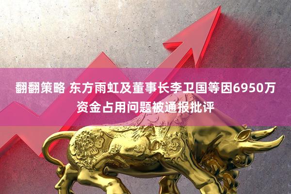 翻翻策略 东方雨虹及董事长李卫国等因6950万资金占用问题被通报批评