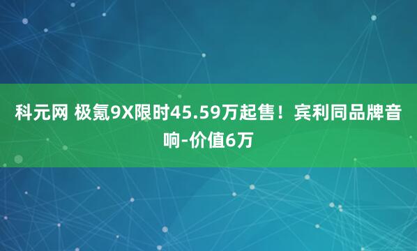 科元网 极氪9X限时45.59万起售！宾利同品牌音响-价值6万