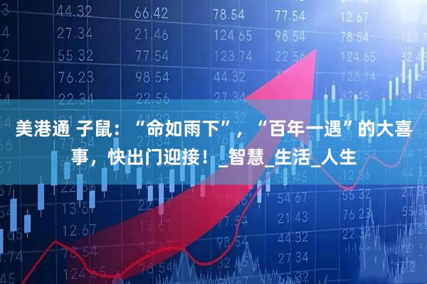 美港通 子鼠：“命如雨下”，“百年一遇”的大喜事，快出门迎接！_智慧_生活_人生