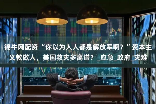 锦牛网配资 “你以为人人都是解放军啊？”资本主义教做人，美国救灾多离谱？_应急_政府_灾难