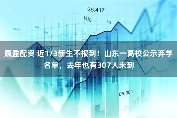 赢盈配资 近1/3新生不报到！山东一高校公示弃学名单，去年也有307人未到