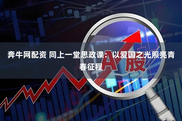 奔牛网配资 同上一堂思政课：以爱国之光照亮青春征程