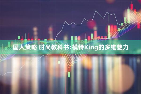 国人策略 时尚教科书:模特King的多维魅力