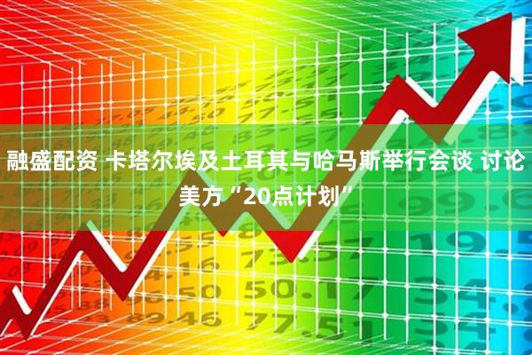 融盛配资 卡塔尔埃及土耳其与哈马斯举行会谈 讨论美方“20点计划”