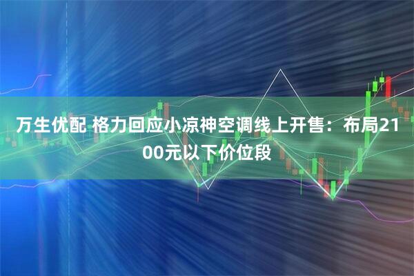 万生优配 格力回应小凉神空调线上开售：布局2100元以下价位段