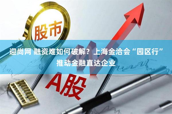 迎尚网 融资难如何破解？上海金洽会“园区行”推动金融直达企业