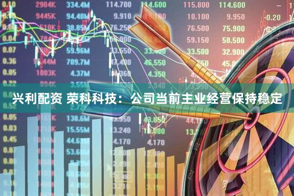 兴利配资 荣科科技：公司当前主业经营保持稳定