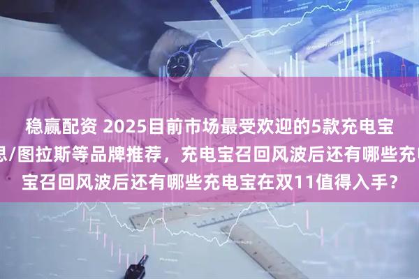 稳赢配资 2025目前市场最受欢迎的5款充电宝推荐：西圣/安克/倍思/图拉斯等品牌推荐，充电宝召回风波后还有哪些充电宝在双11值得入手？