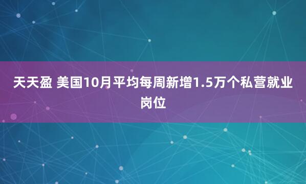 天天盈 美国10月平均每周新增1.5万个私营就业岗位