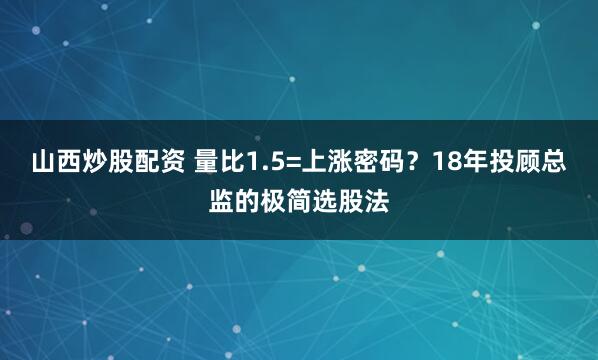 山西炒股配资 量比1.5=上涨密码？18年投顾总监的极简选股法