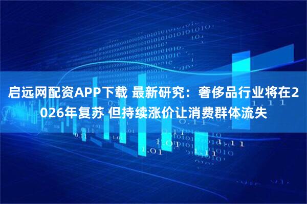 启远网配资APP下载 最新研究：奢侈品行业将在2026年复苏 但持续涨价让消费群体流失