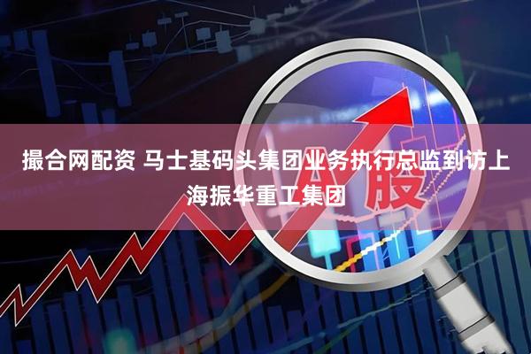 撮合网配资 马士基码头集团业务执行总监到访上海振华重工集团