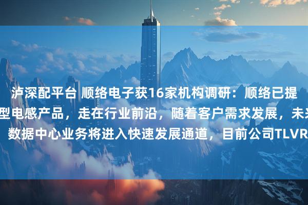 泸深配平台 顺络电子获16家机构调研：顺络已提前布局TLVR结构的各类型电感产品，走在行业前沿，随着客户需求发展，未来几年，数据中心业务将进入快速发展通道，目前公司TLVR已有批量向客户供应（附调研问答）