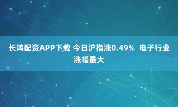 长鸿配资APP下载 今日沪指涨0.49%  电子行业涨幅最大