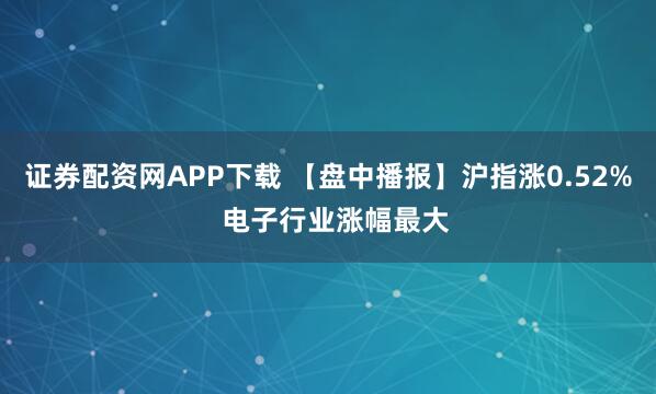 证券配资网APP下载 【盘中播报】沪指涨0.52%  电子行业涨幅最大