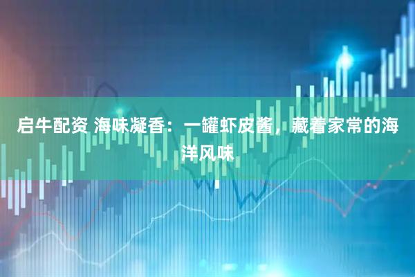 启牛配资 海味凝香：一罐虾皮酱，藏着家常的海洋风味