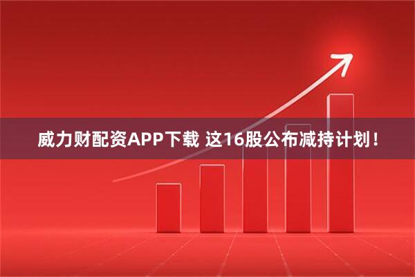 威力财配资APP下载 这16股公布减持计划！