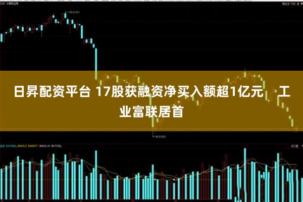 日昇配资平台 17股获融资净买入额超1亿元    工业富联居首