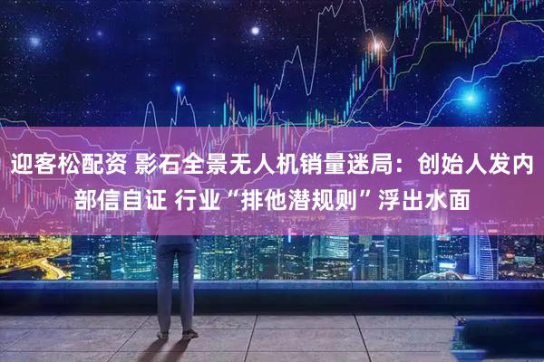 迎客松配资 影石全景无人机销量迷局：创始人发内部信自证 行业“排他潜规则”浮出水面