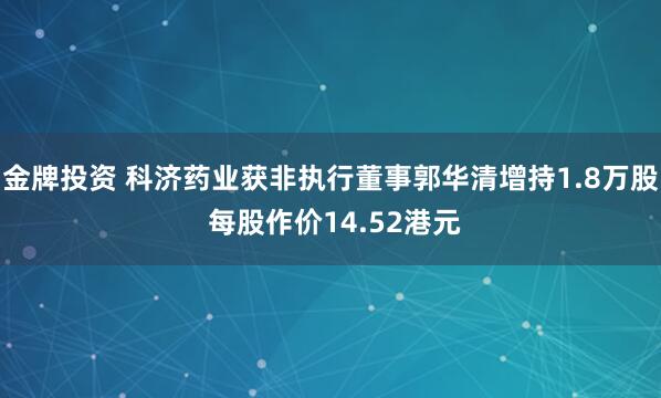 金牌投资 科济药业获非执行董事郭华清增持1.8万股 每股作价14.52港元
