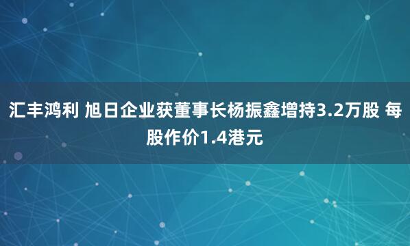 汇丰鸿利 旭日企业获董事长杨振鑫增持3.2万股 每股作价1.4港元