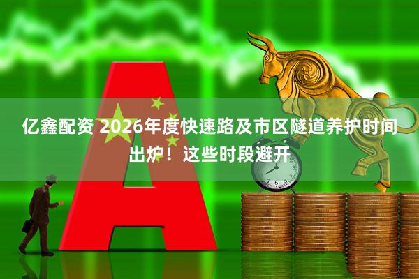 亿鑫配资 2026年度快速路及市区隧道养护时间出炉！这些时段避开