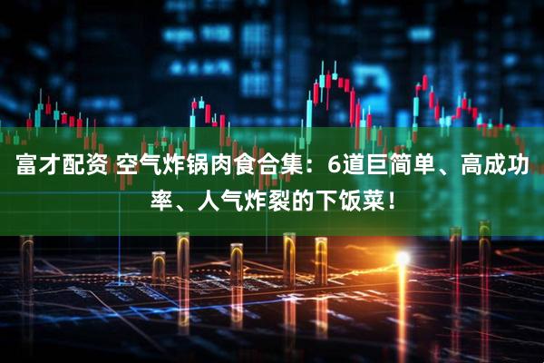 富才配资 空气炸锅肉食合集：6道巨简单、高成功率、人气炸裂的下饭菜！
