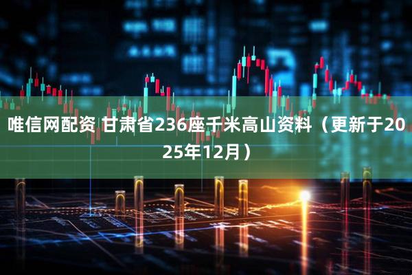 唯信网配资 甘肃省236座千米高山资料（更新于2025年12月）