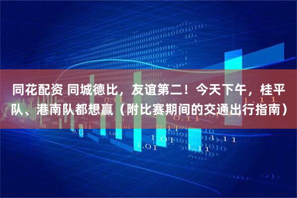 同花配资 同城德比，友谊第二！今天下午，桂平队、港南队都想赢（附比赛期间的交通出行指南）