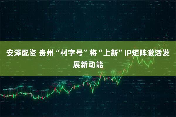 安泽配资 贵州“村字号”将“上新”IP矩阵激活发展新动能
