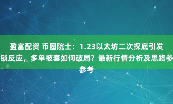 盈富配资 币圈院士：1.23以太坊二次探底引发连锁反应，多单被套如何破局？最新行情分析及思路参考