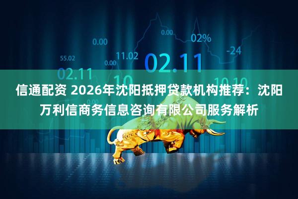 信通配资 2026年沈阳抵押贷款机构推荐：沈阳万利信商务信息咨询有限公司服务解析