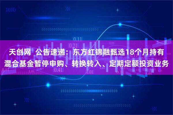 天创网  公告速递：东方红锦融甄选18个月持有混合基金暂停申购、转换转入、定期定额投资业务