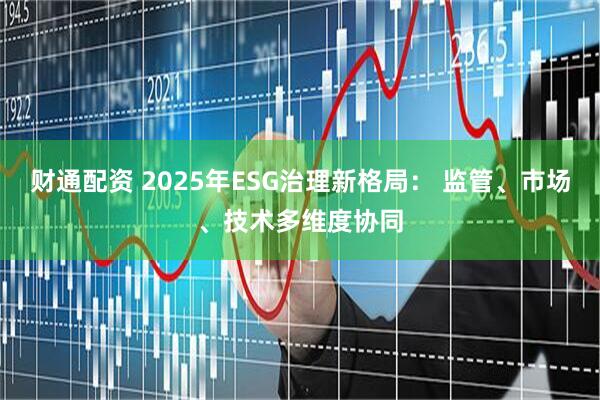 财通配资 2025年ESG治理新格局： 监管、市场、技术多维度协同