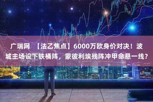 广瑞网  【法乙焦点】6000万欧身价对决！波城主场设下铁桶阵，蒙彼利埃残阵冲甲命悬一线？
